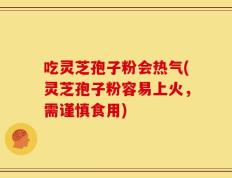吃灵芝孢子粉会热气(灵芝孢子粉容易上火，需谨慎食用)