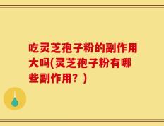 吃灵芝孢子粉的副作用大吗(灵芝孢子粉有哪些副作用？)
