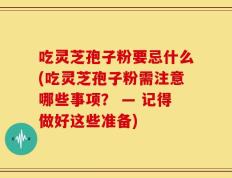 吃灵芝孢子粉要忌什么(吃灵芝孢子粉需注意哪些事项？ — 记得做好这些准备)