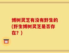 博树灵芝有没有野生的(野生博树灵芝是否存在？)