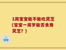 1周宝宝能不能吃灵芝(宝宝一周岁能否食用灵芝？)