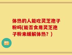 体热的人能吃灵芝孢子粉吗(能否食用灵芝孢子粉来缓解体热？)