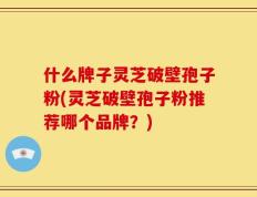 什么牌子灵芝破壁孢子粉(灵芝破壁孢子粉推荐哪个品牌？)