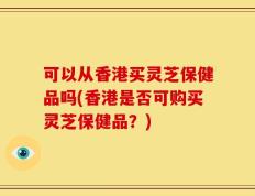可以从香港买灵芝保健品吗(香港是否可购买灵芝保健品？)