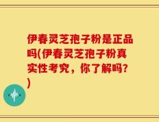 伊春灵芝孢子粉是正品吗(伊春灵芝孢子粉真实性考究，你了解吗？)