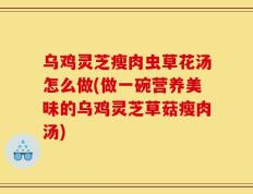 乌鸡灵芝瘦肉虫草花汤怎么做(做一碗营养美味的乌鸡灵芝草菇瘦肉汤)