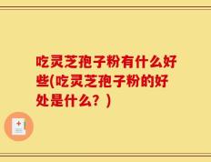 吃灵芝孢子粉有什么好些(吃灵芝孢子粉的好处是什么？)