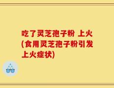 吃了灵芝孢子粉 上火(食用灵芝孢子粉引发上火症状)