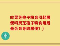 吃灵芝孢子粉会引起黑便吗灵芝孢子粉食用后是否会导致黑便？)