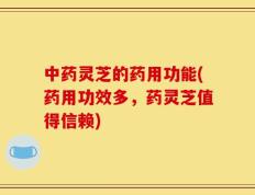 中药灵芝的药用功能(药用功效多，药灵芝值得信赖)