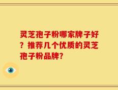 灵芝孢子粉哪家牌子好？推荐几个优质的灵芝孢子粉品牌？