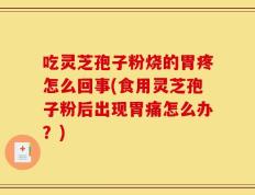 吃灵芝孢子粉烧的胃疼怎么回事(食用灵芝孢子粉后出现胃痛怎么办？)