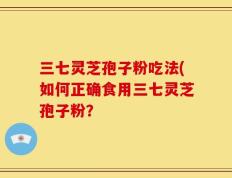 三七灵芝孢子粉吃法(如何正确食用三七灵芝孢子粉？