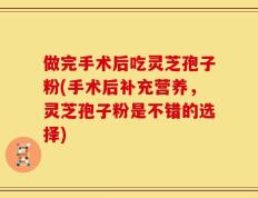 做完手术后吃灵芝孢子粉(手术后补充营养，灵芝孢子粉是不错的选择)
