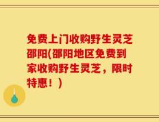 免费上门收购野生灵芝邵阳(邵阳地区免费到家收购野生灵芝，限时特惠！)
