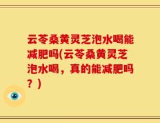 云苓桑黄灵芝泡水喝能减肥吗(云苓桑黄灵芝泡水喝，真的能减肥吗？)