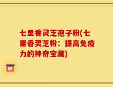 七里香灵芝孢子粉(七里香灵芝粉：提高免疫力的神奇宝藏)