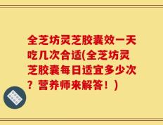全芝坊灵芝胶囊效一天吃几次合适(全芝坊灵芝胶囊每日适宜多少次？营养师来解答！)