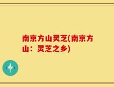 南京方山灵芝(南京方山：灵芝之乡)