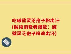 吃破壁灵芝孢子粉出汗(解读消费者爆款：破壁灵芝孢子粉速出汗)