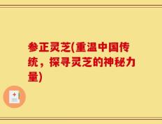 参正灵芝(重温中国传统，探寻灵芝的神秘力量)