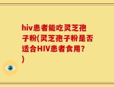 hiv患者能吃灵芝孢子粉(灵芝孢子粉是否适合HIV患者食用？)