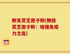 侧支灵芝孢子粉(侧枝灵芝孢子粉：增强免疫力之选)