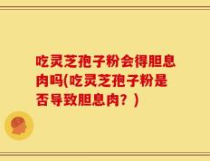 吃灵芝孢子粉会得胆息肉吗(吃灵芝孢子粉是否导致胆息肉？)