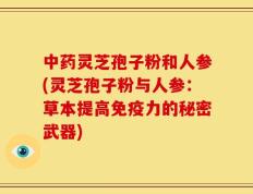中药灵芝孢子粉和人参(灵芝孢子粉与人参：草本提高免疫力的秘密武器)