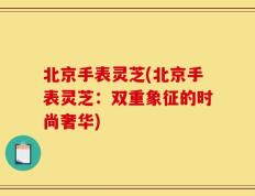 北京手表灵芝(北京手表灵芝：双重象征的时尚奢华)