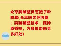 众享牌破壁灵芝孢子粉胶囊(众享牌灵芝胶囊：突破破壁技术，保持原香味，为身体带来更多好处)