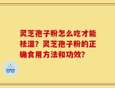 灵芝孢子粉怎么吃才能祛湿？灵芝孢子粉的正确食用方法和功效？