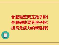 合肥破壁灵芝孢子粉(合肥破壁灵芝孢子粉：提高免疫力的新选择)