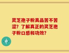 灵芝孢子粉真品苦不苦涩？了解真正的灵芝孢子粉口感和功效？