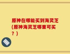 原神在哪能买到海灵芝(原神海灵芝哪里可买？)