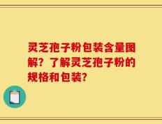 灵芝孢子粉包装含量图解？了解灵芝孢子粉的规格和包装？