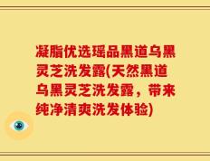 凝脂优选瑶品黑道乌黑灵芝洗发露(天然黑道乌黑灵芝洗发露，带来纯净清爽洗发体验)