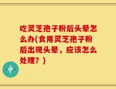 吃灵芝孢子粉后头晕怎么办(食用灵芝孢子粉后出现头晕，应该怎么处理？)