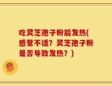 吃灵芝孢子粉后发热(感觉不适？灵芝孢子粉是否导致发热？)