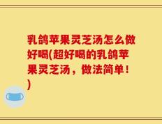 乳鸽苹果灵芝汤怎么做好喝(超好喝的乳鸽苹果灵芝汤，做法简单！)