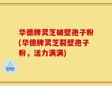 华德牌灵芝破壁孢子粉(华德牌灵芝裂壁孢子粉，活力满满)