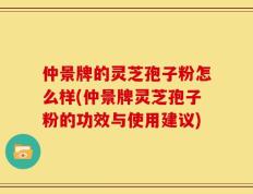 仲景牌的灵芝孢子粉怎么样(仲景牌灵芝孢子粉的功效与使用建议)
