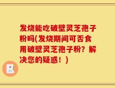 发烧能吃破壁灵芝孢子粉吗(发烧期间可否食用破壁灵芝孢子粉？解决您的疑惑！)