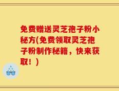 免费赠送灵芝孢子粉小秘方(免费领取灵芝孢子粉制作秘籍，快来获取！)
