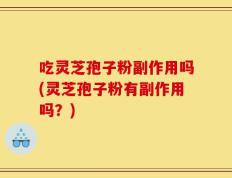 吃灵芝孢子粉副作用吗(灵芝孢子粉有副作用吗？)