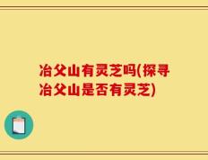 冶父山有灵芝吗(探寻冶父山是否有灵芝)