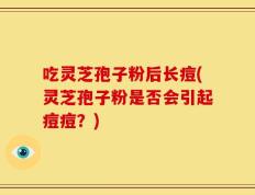 吃灵芝孢子粉后长痘(灵芝孢子粉是否会引起痘痘？)