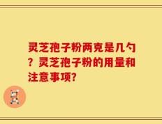 灵芝孢子粉两克是几勺？灵芝孢子粉的用量和注意事项？