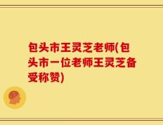 包头市王灵芝老师(包头市一位老师王灵芝备受称赞)