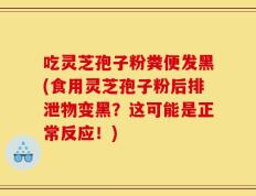 吃灵芝孢子粉粪便发黑(食用灵芝孢子粉后排泄物变黑？这可能是正常反应！)